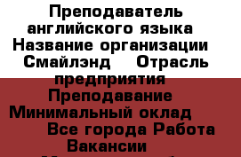 Преподаватель английского языка › Название организации ­ Смайлэнд  › Отрасль предприятия ­ Преподавание › Минимальный оклад ­ 15 000 - Все города Работа » Вакансии   . Московская обл.,Бронницы г.
